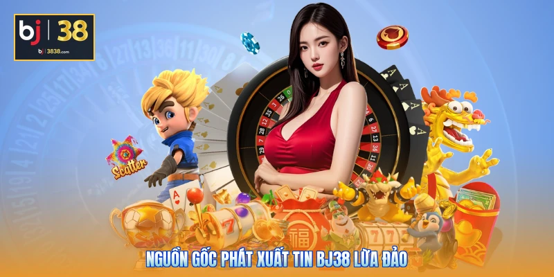 BJ38 Lừa Đảo Không - Bóc Trần Sự Thật Ít Ai Ngờ Tới 2 Nguồn gốc phát xuất tin BJ38 lừa đảo