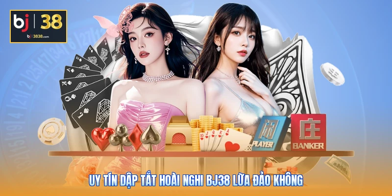 BJ38 Lừa Đảo Không - Bóc Trần Sự Thật Ít Ai Ngờ Tới 3 Uy tín dập tắt hoài nghi BJ38 lừa đảo không